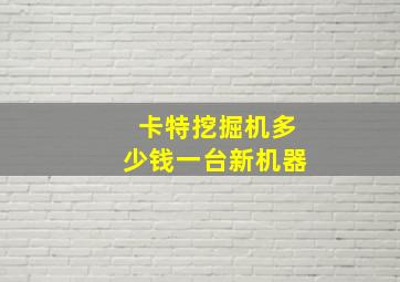 卡特挖掘机多少钱一台新机器