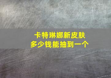 卡特琳娜新皮肤多少钱能抽到一个