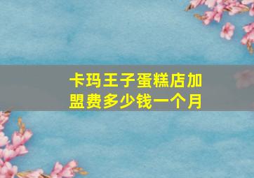 卡玛王子蛋糕店加盟费多少钱一个月