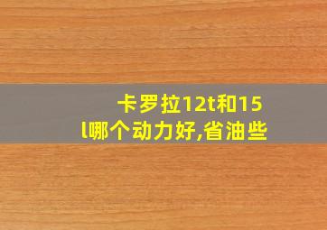 卡罗拉12t和15l哪个动力好,省油些