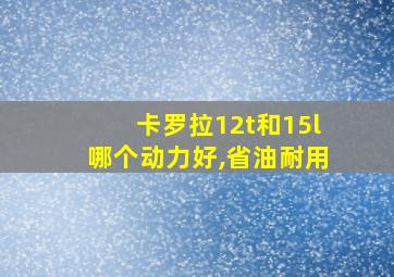 卡罗拉12t和15l哪个动力好,省油耐用