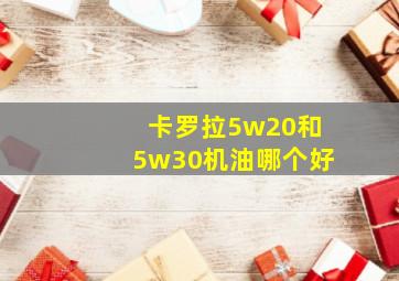 卡罗拉5w20和5w30机油哪个好