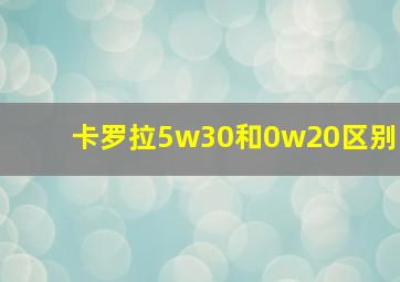 卡罗拉5w30和0w20区别