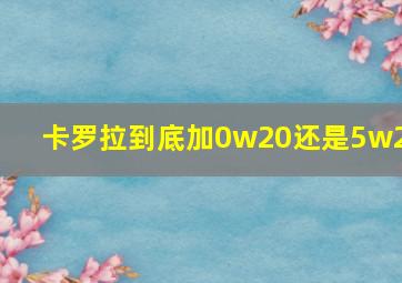 卡罗拉到底加0w20还是5w20