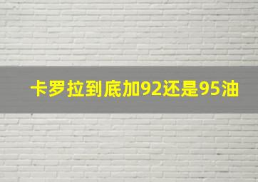 卡罗拉到底加92还是95油