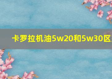 卡罗拉机油5w20和5w30区别