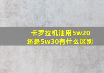 卡罗拉机油用5w20还是5w30有什么区别