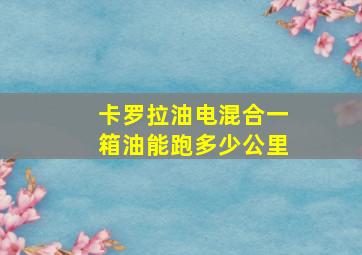 卡罗拉油电混合一箱油能跑多少公里