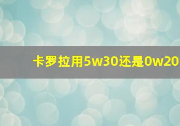 卡罗拉用5w30还是0w20