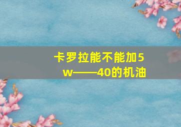 卡罗拉能不能加5w――40的机油