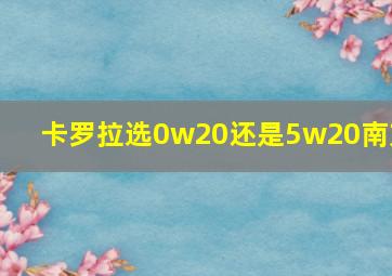 卡罗拉选0w20还是5w20南方