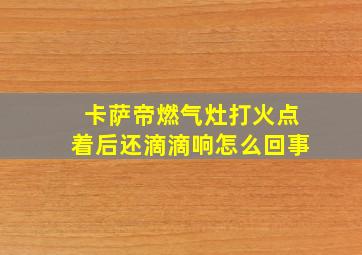 卡萨帝燃气灶打火点着后还滴滴响怎么回事