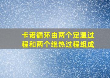 卡诺循环由两个定温过程和两个绝热过程组成