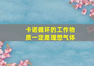 卡诺循环的工作物质一定是理想气体