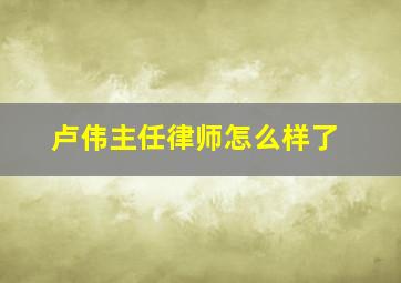 卢伟主任律师怎么样了