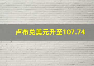 卢布兑美元升至107.74