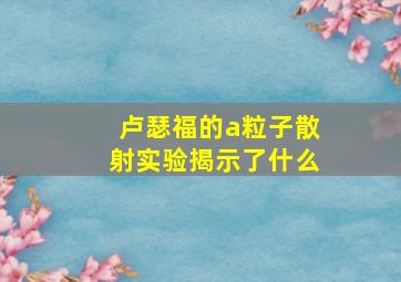 卢瑟福的a粒子散射实验揭示了什么