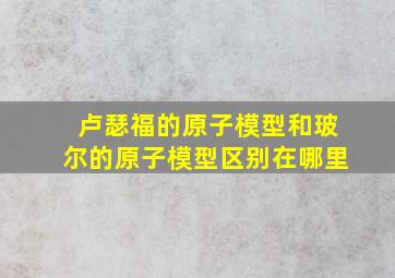 卢瑟福的原子模型和玻尔的原子模型区别在哪里