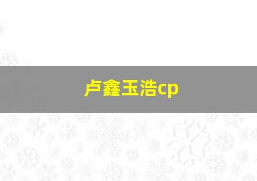 卢鑫玉浩cp