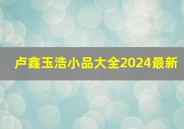 卢鑫玉浩小品大全2024最新