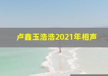 卢鑫玉浩浩2021年相声