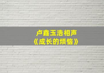 卢鑫玉浩相声《成长的烦恼》