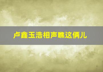 卢鑫玉浩相声瞧这俩儿