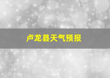 卢龙县天气预报