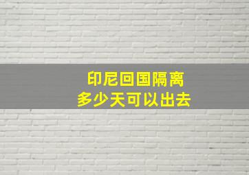 印尼回国隔离多少天可以出去