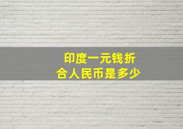 印度一元钱折合人民币是多少