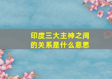 印度三大主神之间的关系是什么意思