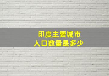 印度主要城市人口数量是多少