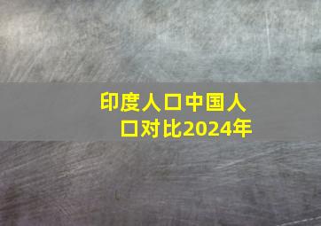 印度人口中国人口对比2024年