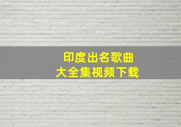 印度出名歌曲大全集视频下载