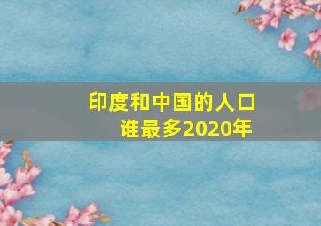 印度和中国的人口谁最多2020年