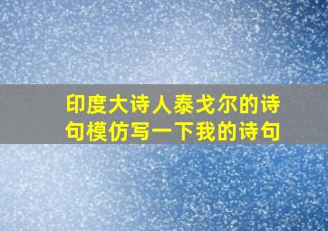 印度大诗人泰戈尔的诗句模仿写一下我的诗句