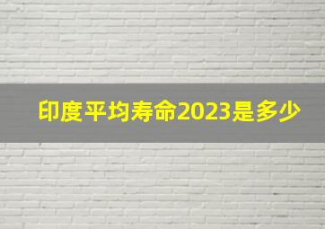 印度平均寿命2023是多少