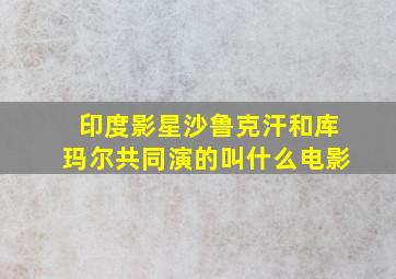 印度影星沙鲁克汗和库玛尔共同演的叫什么电影