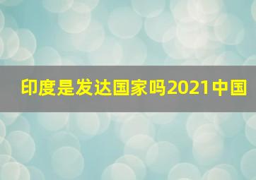 印度是发达国家吗2021中国