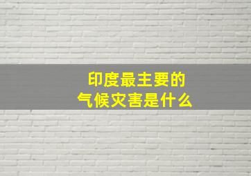 印度最主要的气候灾害是什么