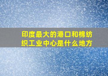 印度最大的港口和棉纺织工业中心是什么地方