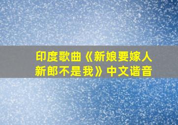 印度歌曲《新娘要嫁人新郎不是我》中文谐音