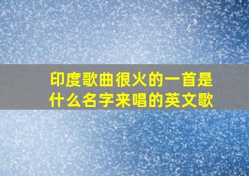 印度歌曲很火的一首是什么名字来唱的英文歌