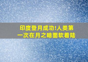 印度登月成功!人类第一次在月之暗面软着陆