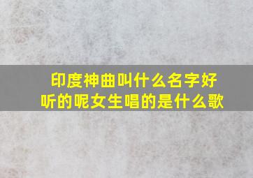 印度神曲叫什么名字好听的呢女生唱的是什么歌