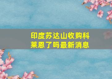 印度苏达山收购科莱恩了吗最新消息