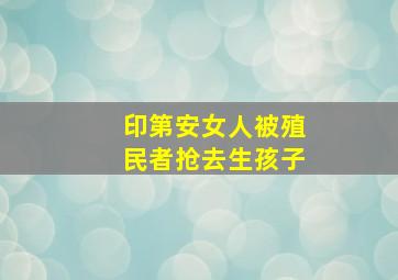 印第安女人被殖民者抢去生孩子