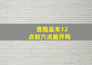 危险品车12点到六点能开吗