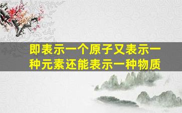 即表示一个原子又表示一种元素还能表示一种物质