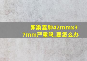 卵巢囊肿42mmx37mm严重吗,要怎么办